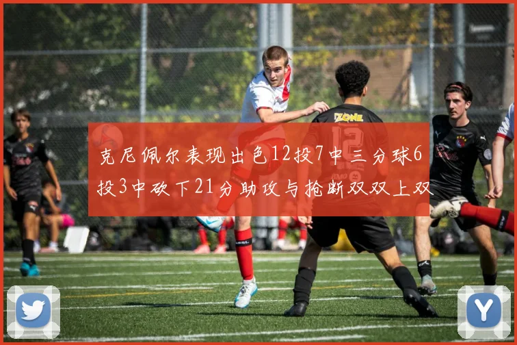 克尼佩尔表现出色12投7中三分球6投3中砍下21分助攻与抢断双双上双