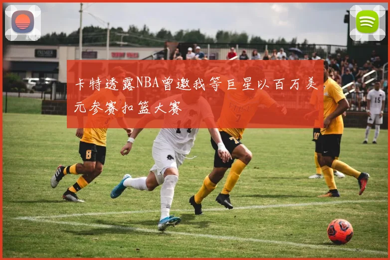 卡特透露NBA曾邀我等巨星以百万美元参赛扣篮大赛