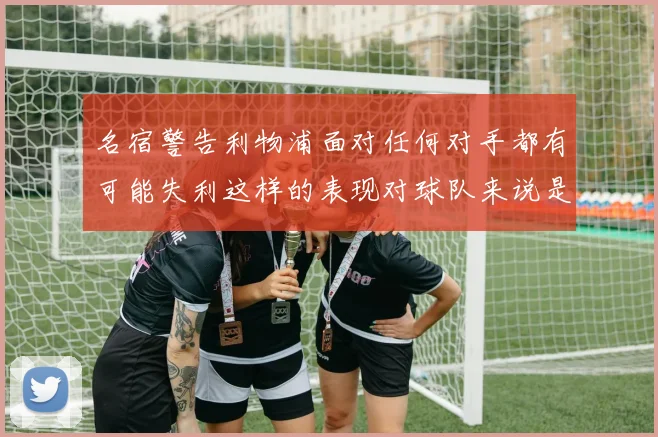 名宿警告利物浦面对任何对手都有可能失利这样的表现对球队来说是绝对不可接受的
