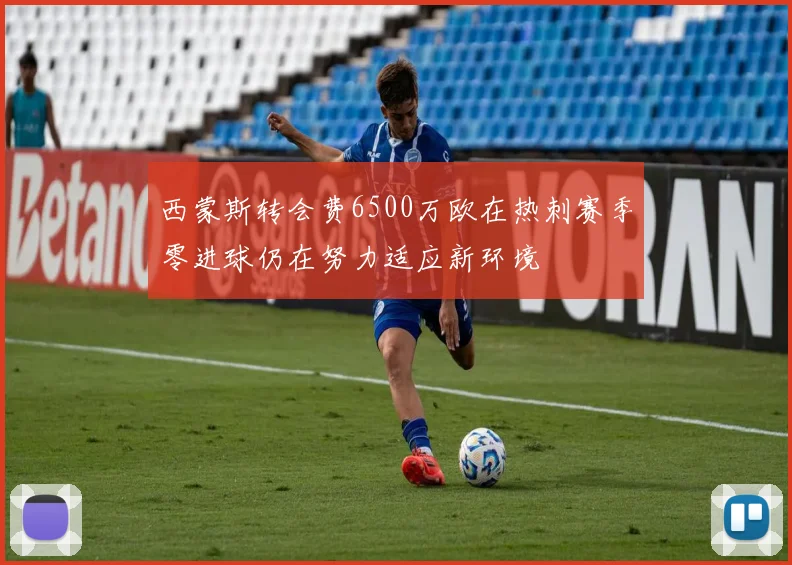 西蒙斯转会费6500万欧在热刺赛季零进球仍在努力适应新环境
