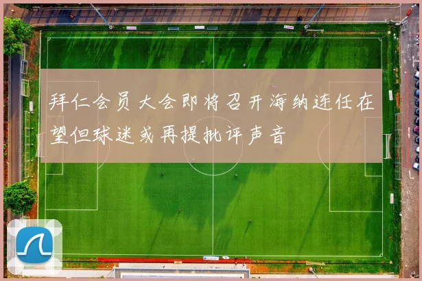 拜仁会员大会即将召开海纳连任在望但球迷或再提批评声音