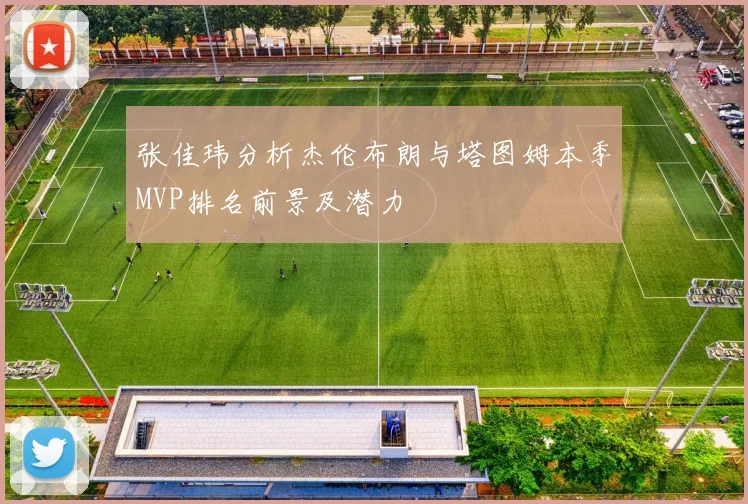 张佳玮分析杰伦布朗与塔图姆本季MVP排名前景及潜力