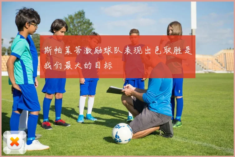 斯帕莱蒂激励球队表现出色取胜是我们最大的目标