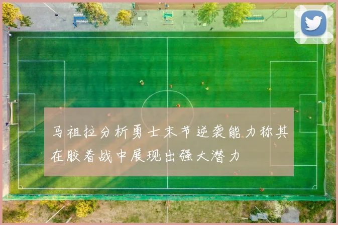 马祖拉分析勇士末节逆袭能力称其在胶着战中展现出强大潜力