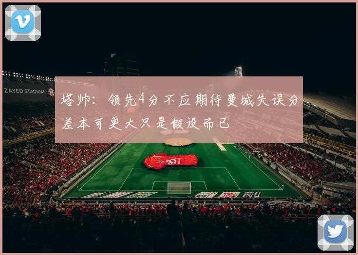 塔帅：领先4分不应期待曼城失误分差本可更大只是假设而已