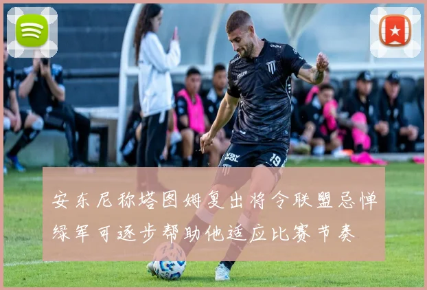安东尼称塔图姆复出将令联盟忌惮绿军可逐步帮助他适应比赛节奏