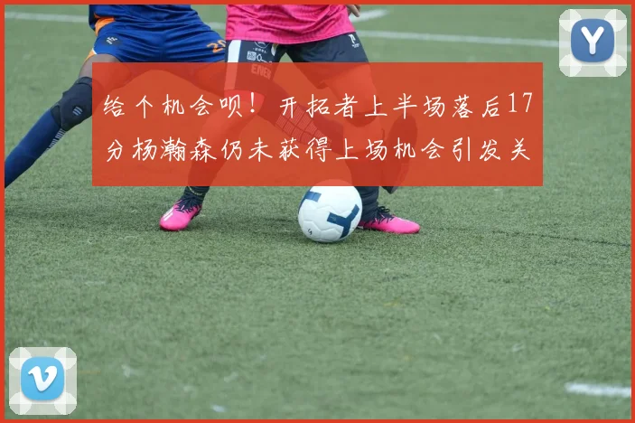 给个机会呗！开拓者上半场落后17分杨瀚森仍未获得上场机会引发关注