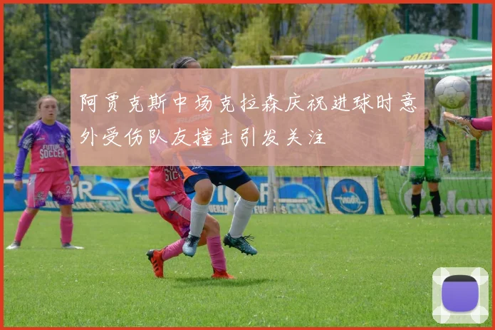 阿贾克斯中场克拉森庆祝进球时意外受伤队友撞击引发关注