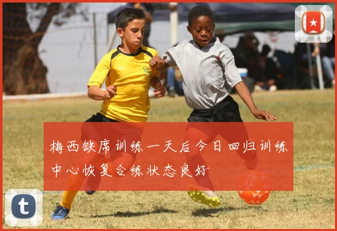 梅西缺席训练一天后今日回归训练中心恢复合练状态良好