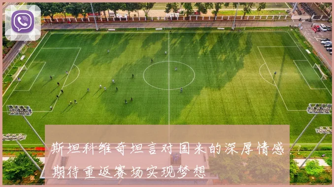 斯坦科维奇坦言对国米的深厚情感期待重返赛场实现梦想