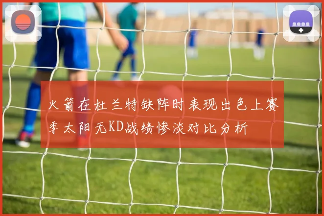火箭在杜兰特缺阵时表现出色上赛季太阳无KD战绩惨淡对比分析