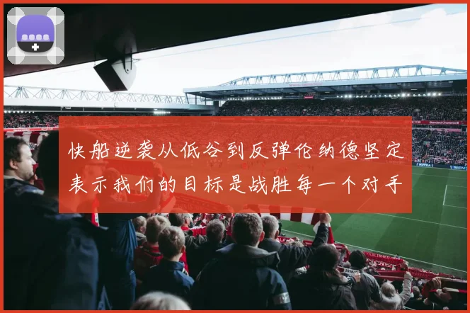 快船逆袭从低谷到反弹伦纳德坚定表示我们的目标是战胜每一个对手