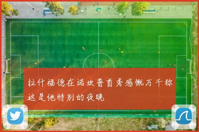 拉什福德在诺坎普首秀感慨万千称这是他特别的夜晚
