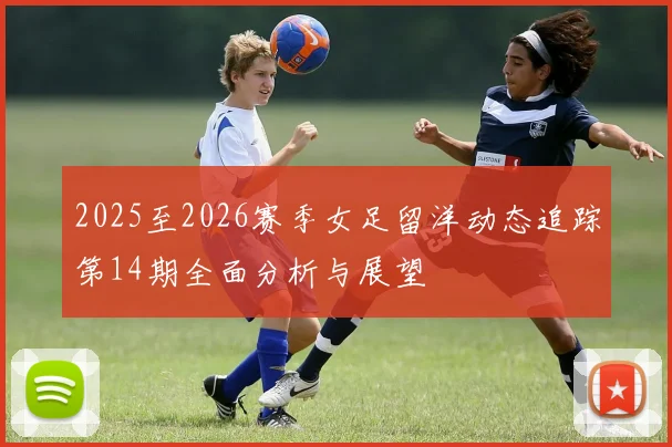 2025至2026赛季女足留洋动态追踪第14期全面分析与展望