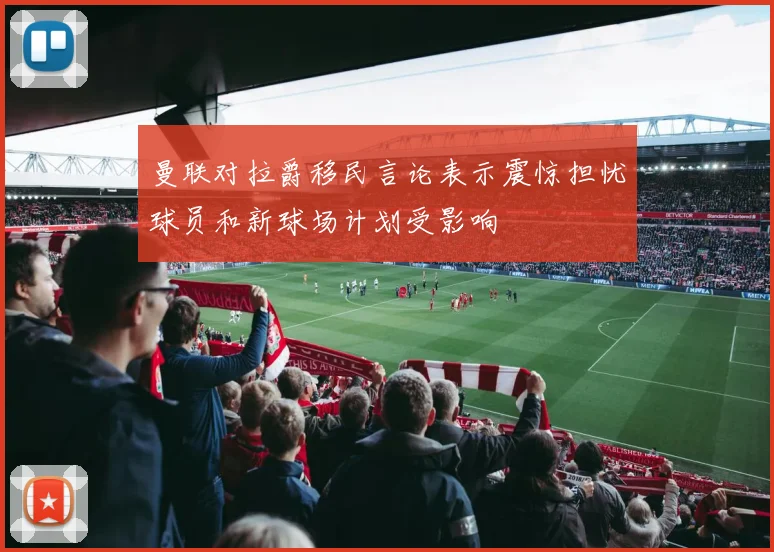 曼联对拉爵移民言论表示震惊担忧球员和新球场计划受影响