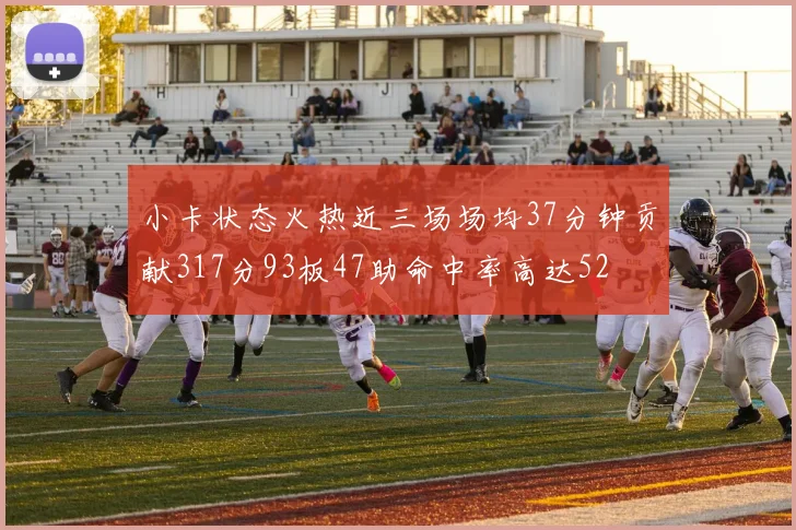 小卡状态火热近三场场均37分钟贡献317分93板47助命中率高达52