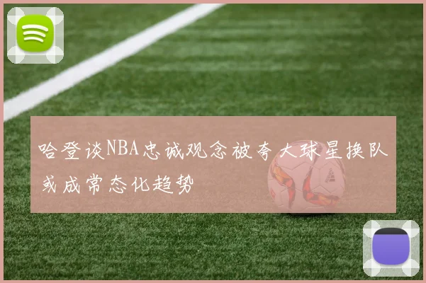 哈登谈NBA忠诚观念被夸大球星换队或成常态化趋势