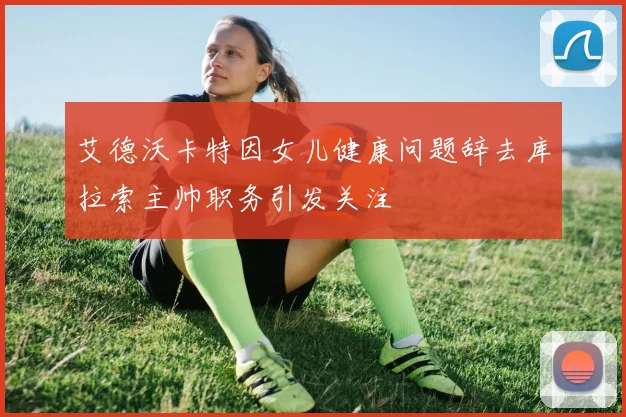 艾德沃卡特因女儿健康问题辞去库拉索主帅职务引发关注