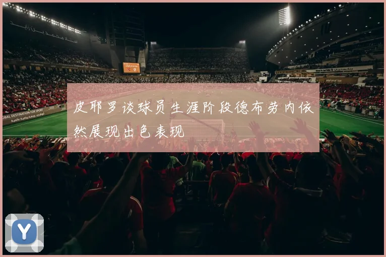 皮耶罗谈球员生涯阶段德布劳内依然展现出色表现