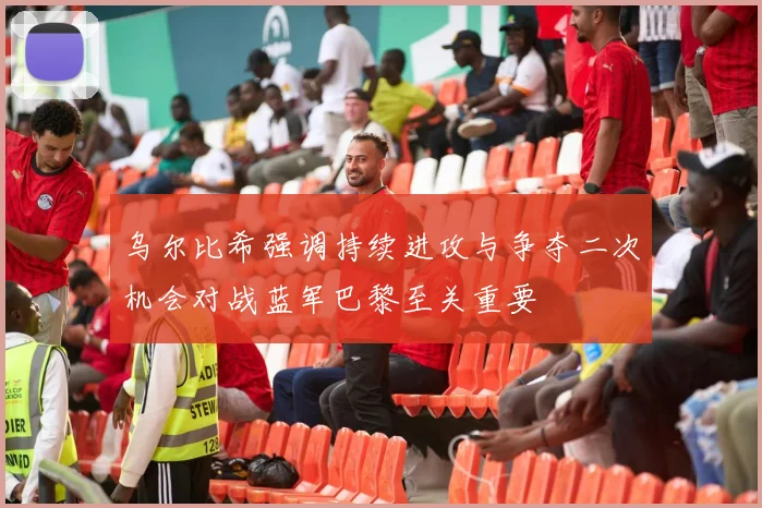 乌尔比希强调持续进攻与争夺二次机会对战蓝军巴黎至关重要