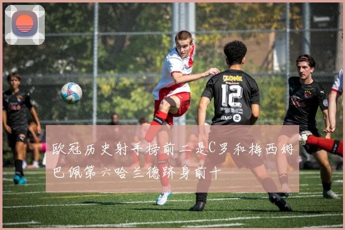 欧冠历史射手榜前二是C罗和梅西姆巴佩第六哈兰德跻身前十