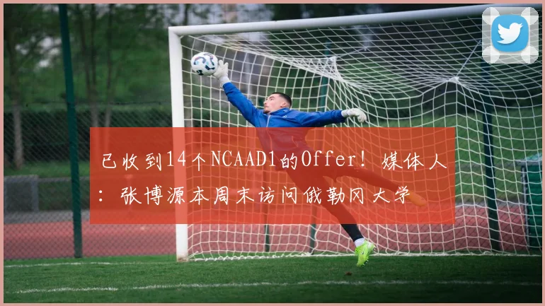 已收到14个NCAAD1的Offer！媒体人：张博源本周末访问俄勒冈大学