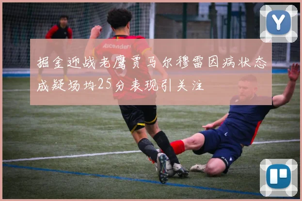 掘金迎战老鹰贾马尔穆雷因病状态成疑场均25分表现引关注