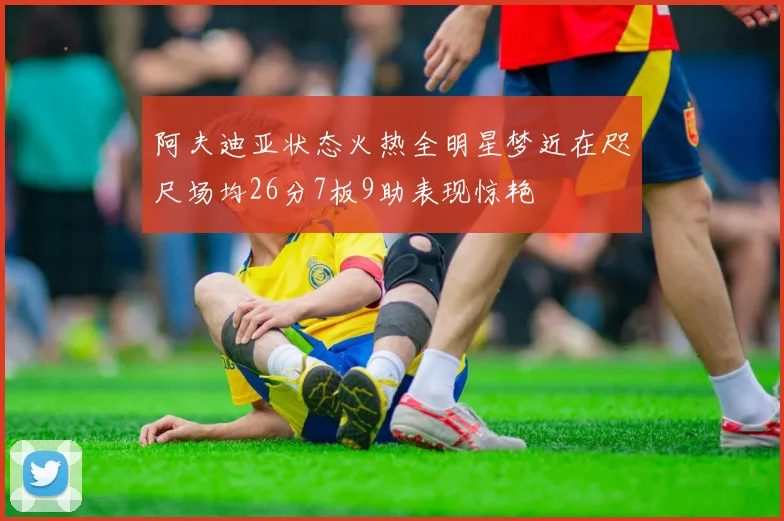 阿夫迪亚状态火热全明星梦近在咫尺场均26分7板9助表现惊艳