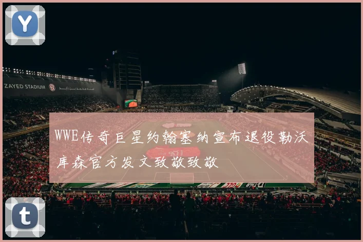 WWE传奇巨星约翰塞纳宣布退役勒沃库森官方发文致敬致敬