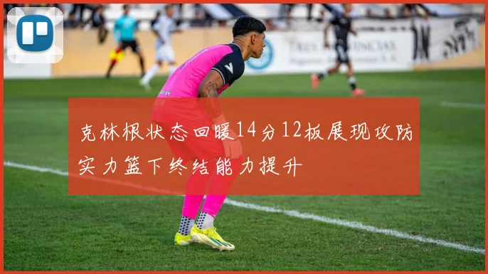 克林根状态回暖14分12板展现攻防实力篮下终结能力提升