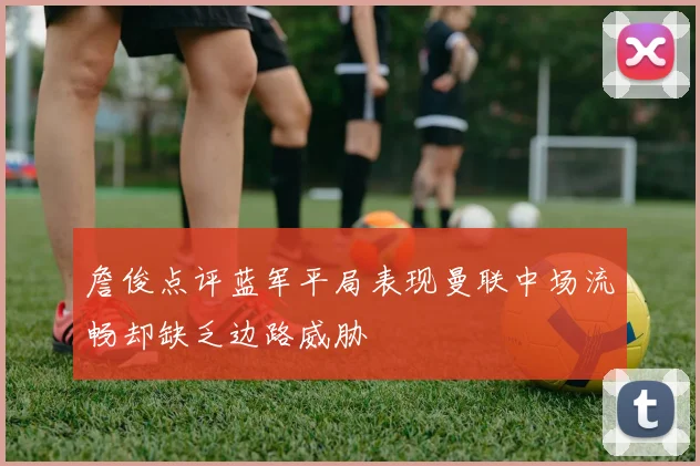 詹俊点评蓝军平局表现曼联中场流畅却缺乏边路威胁