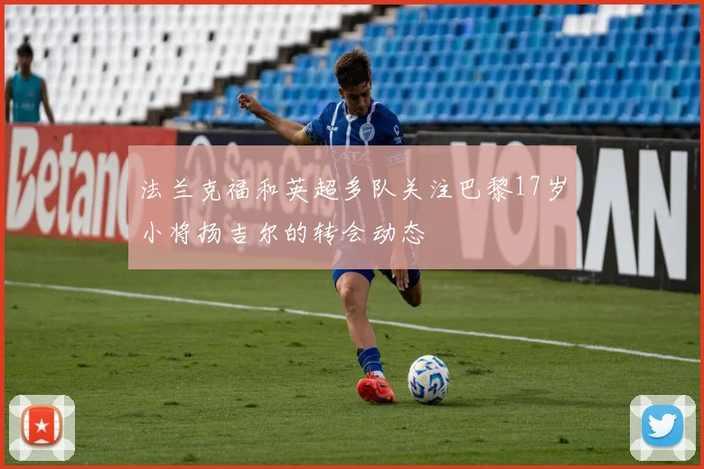 法兰克福和英超多队关注巴黎17岁小将扬吉尔的转会动态