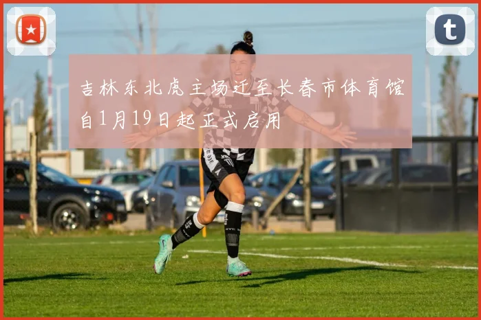 吉林东北虎主场迁至长春市体育馆自1月19日起正式启用