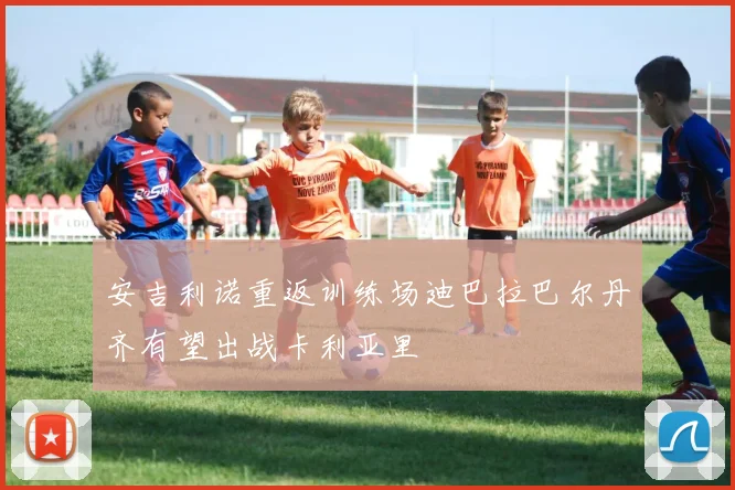 安吉利诺重返训练场迪巴拉巴尔丹齐有望出战卡利亚里