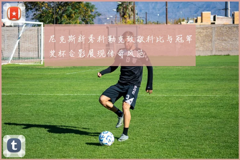 尼克斯新秀科勒克致敬科比与冠军奖杯合影展现传奇风范