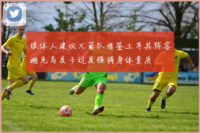 媒体人建议火箭队借鉴土耳其阵容避免乌度卡过度强调身体素质