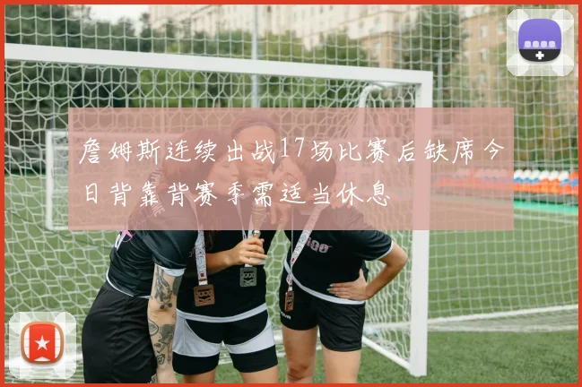 詹姆斯连续出战17场比赛后缺席今日背靠背赛季需适当休息