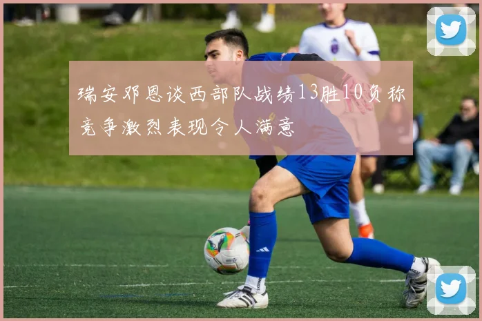 瑞安邓恩谈西部队战绩13胜10负称竞争激烈表现令人满意
