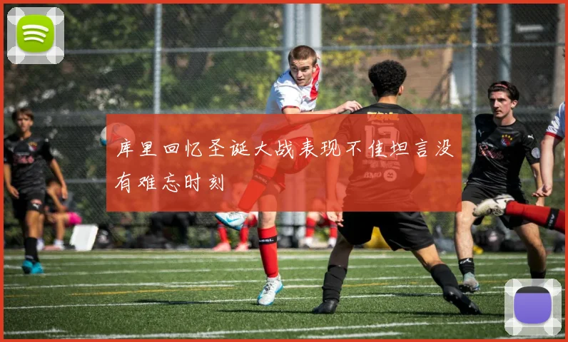 库里回忆圣诞大战表现不佳坦言没有难忘时刻