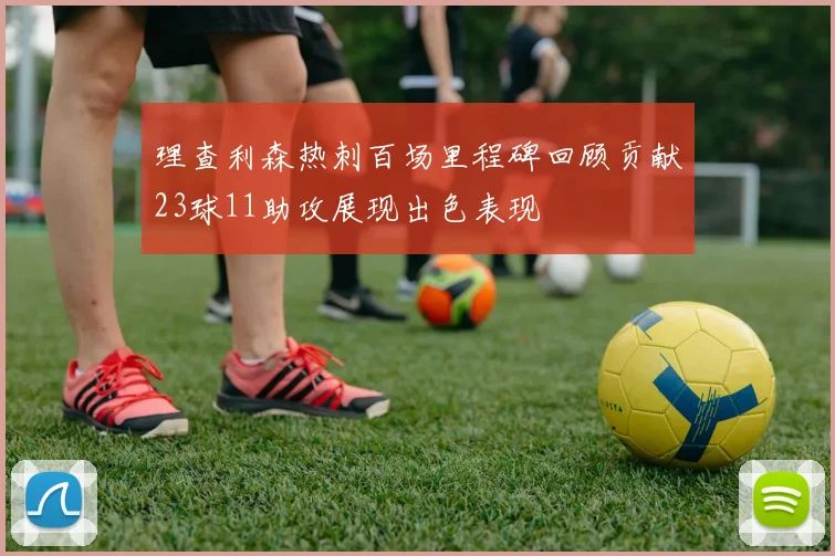 理查利森热刺百场里程碑回顾贡献23球11助攻展现出色表现