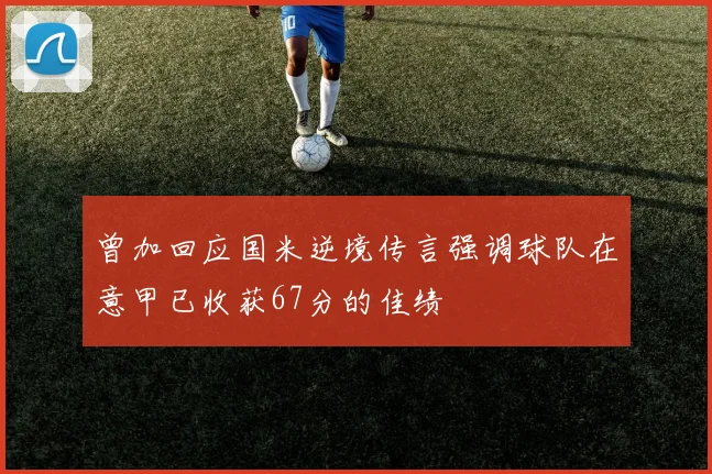 曾加回应国米逆境传言强调球队在意甲已收获67分的佳绩